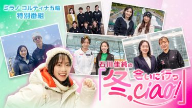 石川佳純の「冬、会いに行っciao！」特別編　～五輪開幕直前！主役候補に直撃ツアー！～