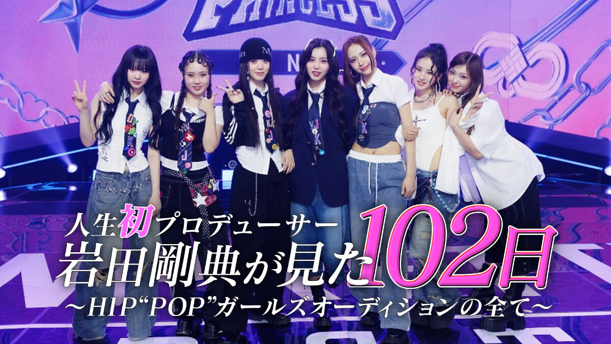 人生初プロデューサー岩田剛典が見た102日 ～HIP“POP”ガールズオーディションの全て～